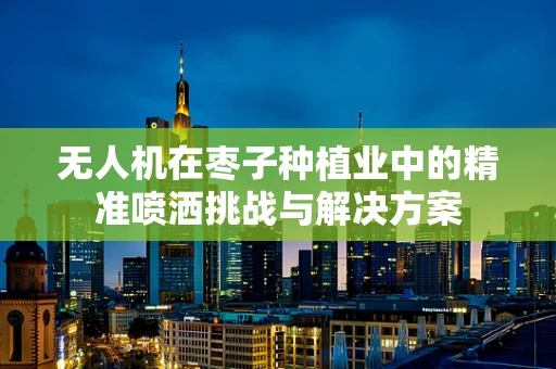 无人机在枣子种植业中的精准喷洒挑战与解决方案