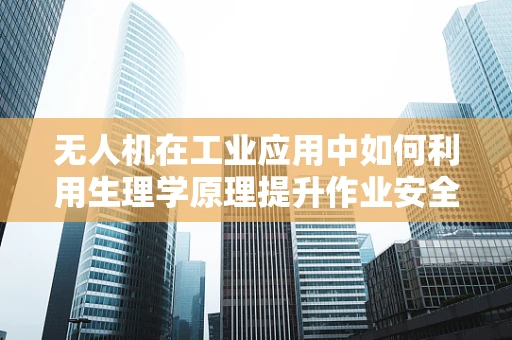 无人机在工业应用中如何利用生理学原理提升作业安全与效率？