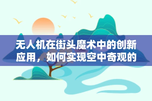 无人机在街头魔术中的创新应用，如何实现空中奇观的精准操控？