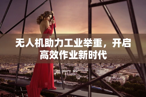 无人机助力工业举重，开启高效作业新时代