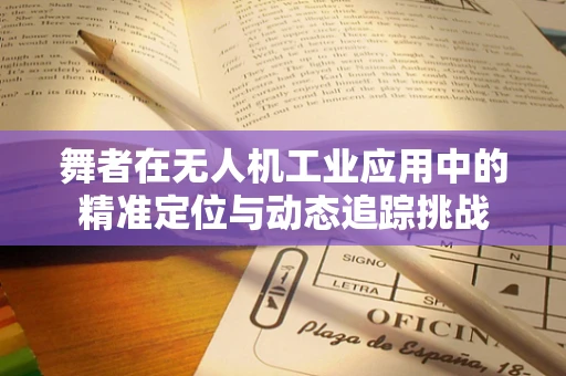 舞者在无人机工业应用中的精准定位与动态追踪挑战