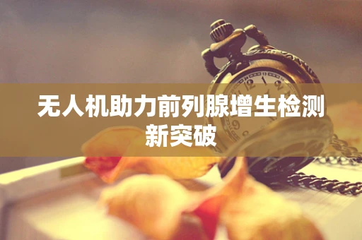无人机助力前列腺增生检测新突破