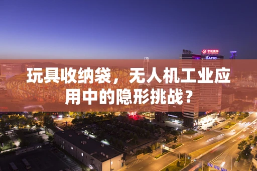 玩具收纳袋，无人机工业应用中的隐形挑战？