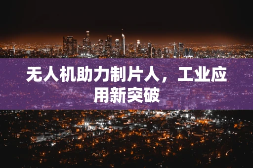 无人机助力制片人，工业应用新突破