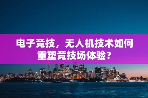 电子竞技，无人机技术如何重塑竞技场体验？