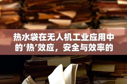 热水袋在无人机工业应用中的‘热’效应，安全与效率的平衡挑战