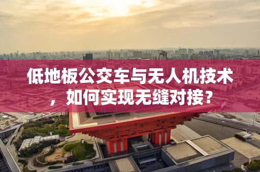 低地板公交车与无人机技术，如何实现无缝对接？