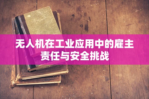 无人机在工业应用中的雇主责任与安全挑战