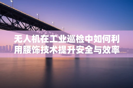 无人机在工业巡检中如何利用腰饰技术提升安全与效率？