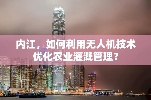 内江，如何利用无人机技术优化农业灌溉管理？