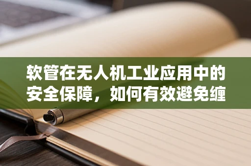 软管在无人机工业应用中的安全保障，如何有效避免缠绕与磨损？