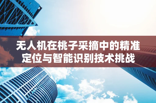 无人机在桃子采摘中的精准定位与智能识别技术挑战