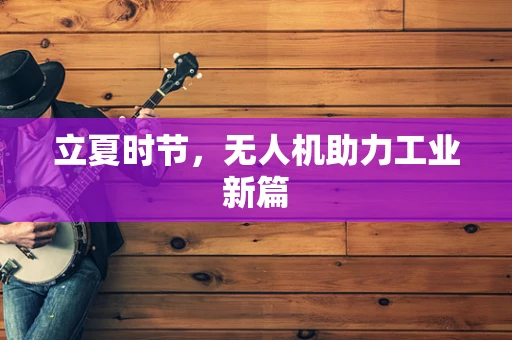 立夏时节，无人机助力工业新篇