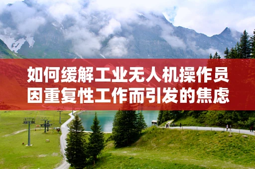 如何缓解工业无人机操作员因重复性工作而引发的焦虑症？