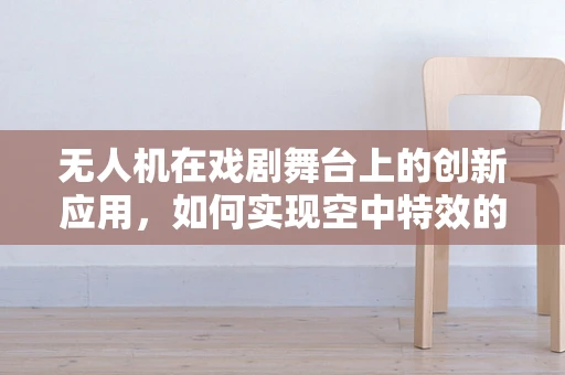 无人机在戏剧舞台上的创新应用，如何实现空中特效的精准控制？