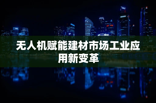 无人机赋能建材市场工业应用新变革