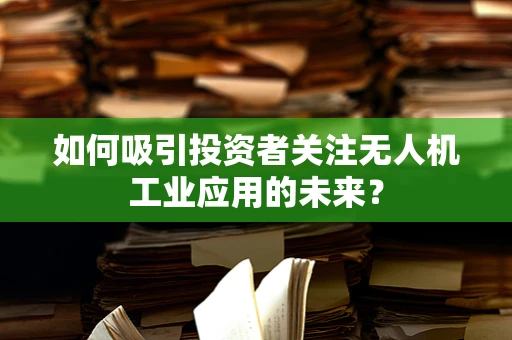 如何吸引投资者关注无人机工业应用的未来？
