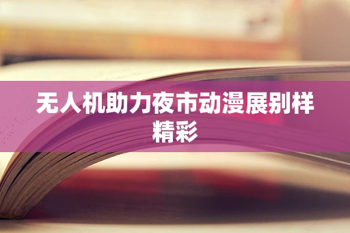 无人机助力夜市动漫展别样精彩