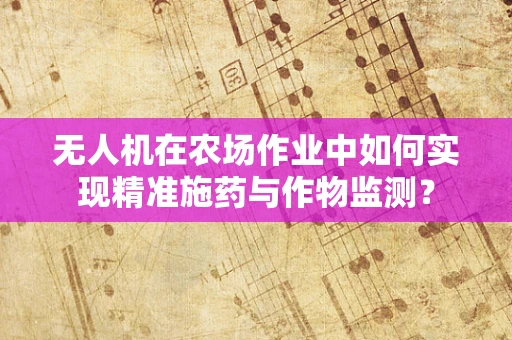 无人机在农场作业中如何实现精准施药与作物监测？