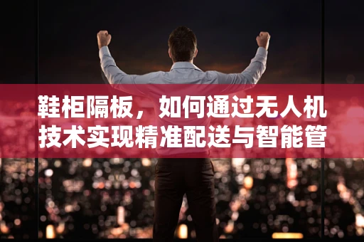鞋柜隔板，如何通过无人机技术实现精准配送与智能管理？