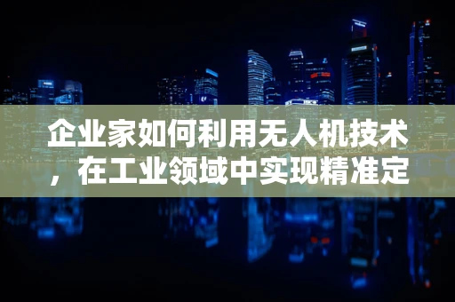 企业家如何利用无人机技术，在工业领域中实现精准定位与高效管理？