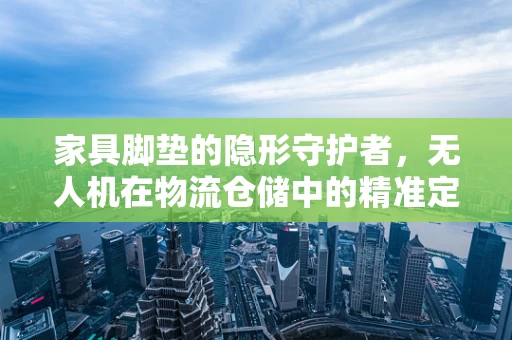 家具脚垫的隐形守护者，无人机在物流仓储中的精准定位应用