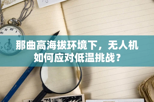 那曲高海拔环境下，无人机如何应对低温挑战？