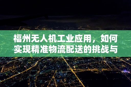 福州无人机工业应用，如何实现精准物流配送的挑战与机遇？