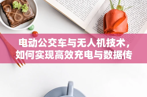 电动公交车与无人机技术，如何实现高效充电与数据传输？