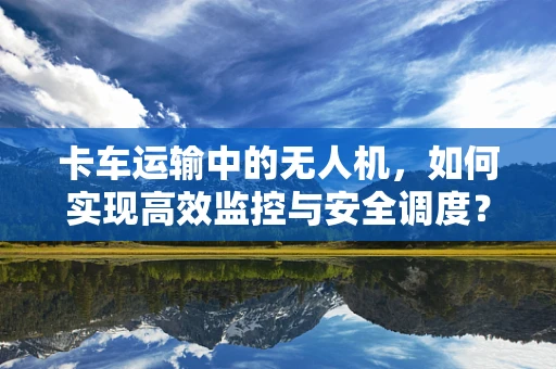 卡车运输中的无人机，如何实现高效监控与安全调度？