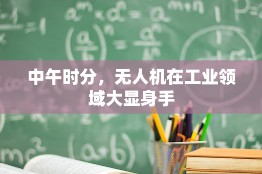 中午时分，无人机在工业领域大显身手