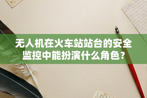 无人机在火车站站台的安全监控中能扮演什么角色？