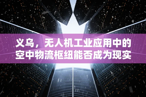 义乌，无人机工业应用中的空中物流枢纽能否成为现实？