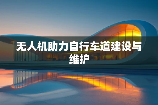 无人机助力自行车道建设与维护