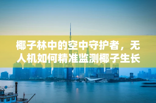 椰子林中的空中守护者，无人机如何精准监测椰子生长与病虫害？