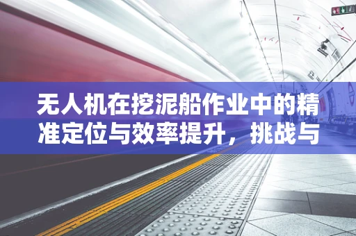 无人机在挖泥船作业中的精准定位与效率提升，挑战与解决方案？