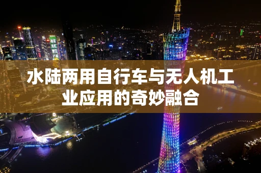 水陆两用自行车与无人机工业应用的奇妙融合