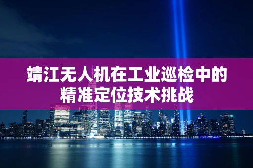 靖江无人机在工业巡检中的精准定位技术挑战