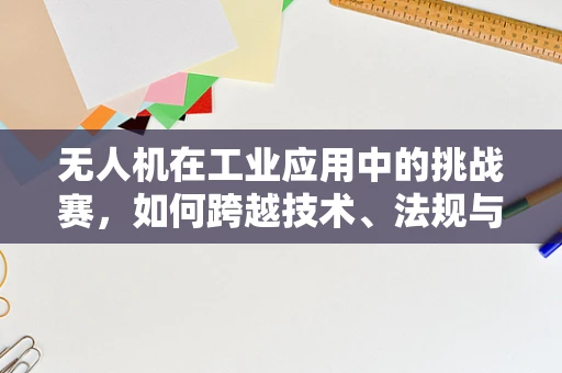 无人机在工业应用中的挑战赛，如何跨越技术、法规与安全的障碍？