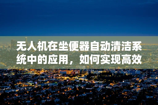 无人机在坐便器自动清洁系统中的应用，如何实现高效、精准的喷洒？