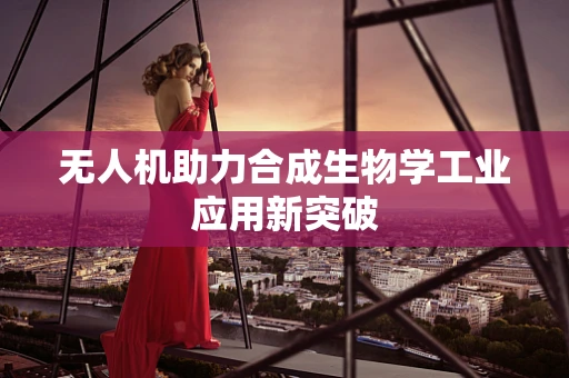 无人机助力合成生物学工业应用新突破