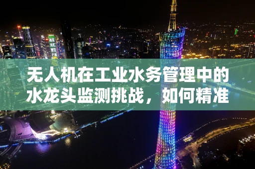 无人机在工业水务管理中的水龙头监测挑战，如何精准识别漏水？