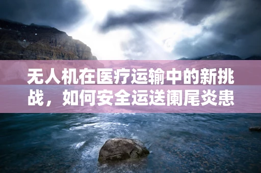无人机在医疗运输中的新挑战，如何安全运送阑尾炎患者？