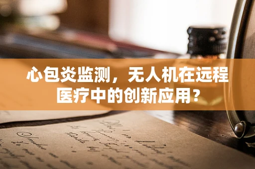 心包炎监测，无人机在远程医疗中的创新应用？
