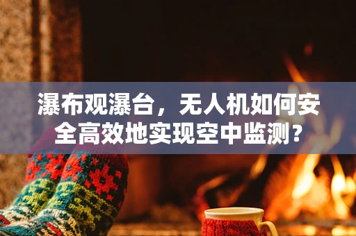 瀑布观瀑台，无人机如何安全高效地实现空中监测？