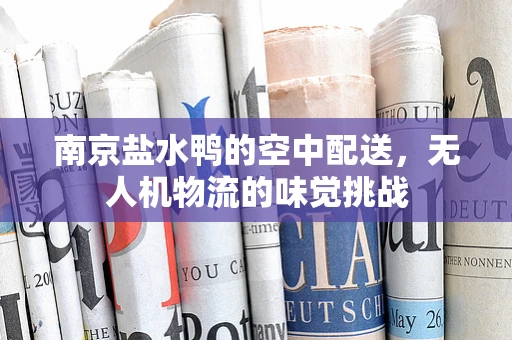 南京盐水鸭的空中配送，无人机物流的味觉挑战