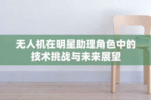 无人机在明星助理角色中的技术挑战与未来展望
