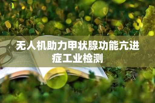 无人机助力甲状腺功能亢进症工业检测