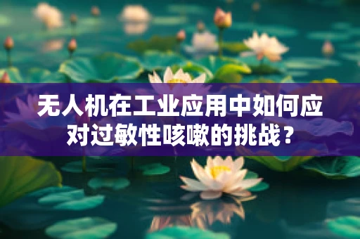 无人机在工业应用中如何应对过敏性咳嗽的挑战？
