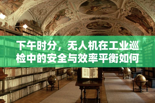 下午时分，无人机在工业巡检中的安全与效率平衡如何实现？